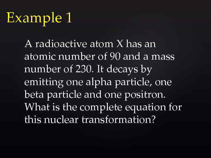 Example 1 A radioactive atom X has an atomic number of 90 and a