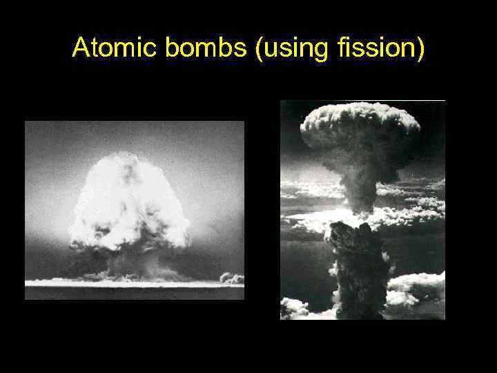 Atomic bombs (using fission) 