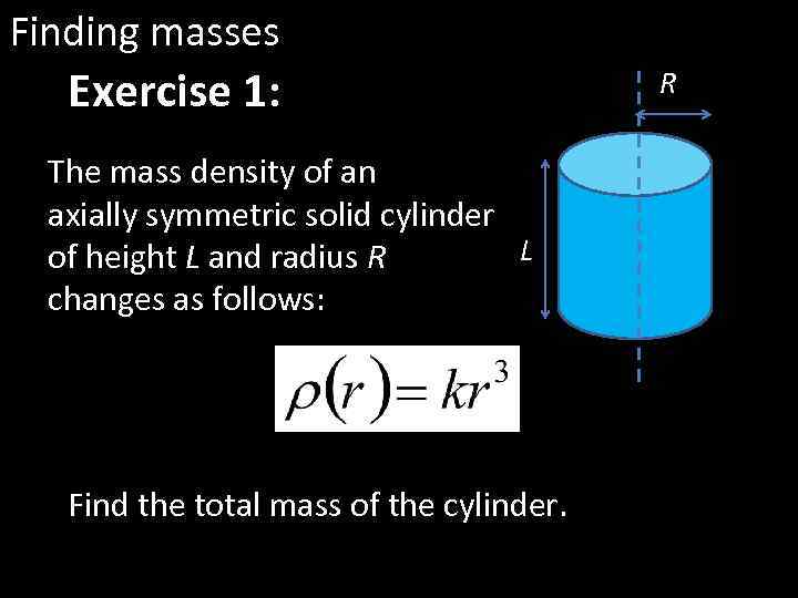 Finding masses Exercise 1: The mass density of an axially symmetric solid cylinder L