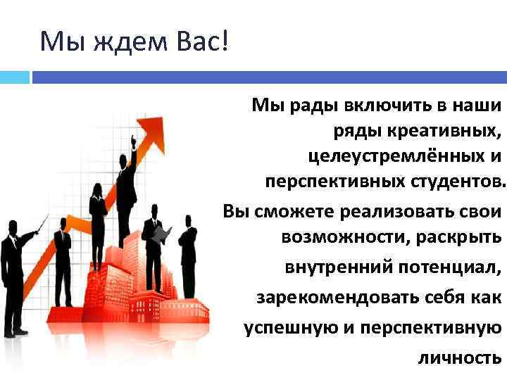 Мы ждем Вас! Мы рады включить в наши ряды креативных, целеустремлённых и перспективных студентов.