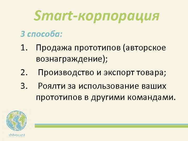 Smart-корпорация 3 способа: 1. Продажа прототипов (авторское вознаграждение); 2. Производство и экспорт товара; 3.
