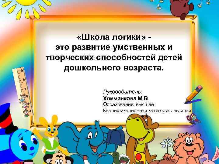  «Школа логики» это развитие умственных и творческих способностей детей дошкольного возраста. Руководитель: Хлиманкова
