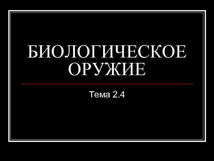 БИОЛОГИЧЕСКОЕ ОРУЖИЕ Тема 2. 4 