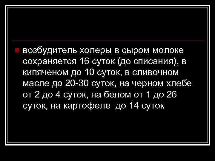 n возбудитель холеры в сыром молоке сохраняется 16 суток (до списания), в кипяченом до