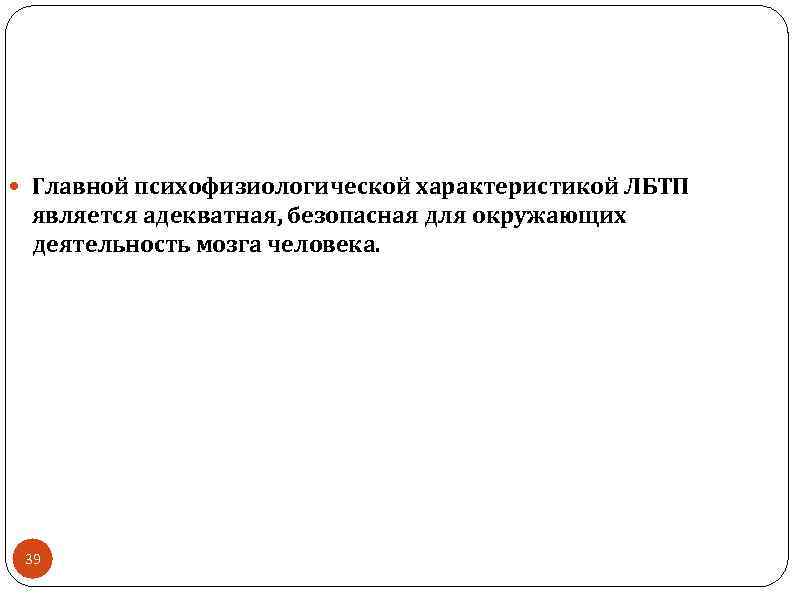  Главной психофизиологической характеристикой ЛБТП является адекватная, безопасная для окружающих деятельность мозга человека. 39