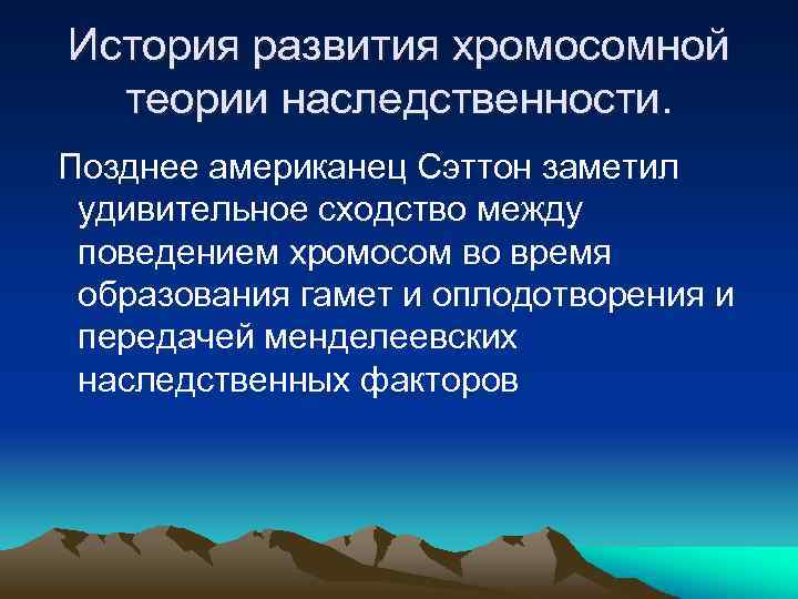 История развития хромосомной теории наследственности. Позднее американец Сэттон заметил удивительное сходство между поведением хромосом