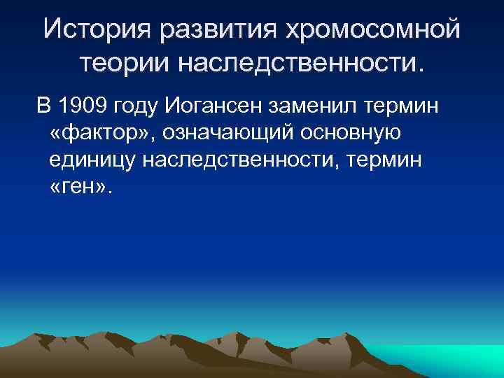 История развития хромосомной теории наследственности. В 1909 году Иогансен заменил термин «фактор» , означающий