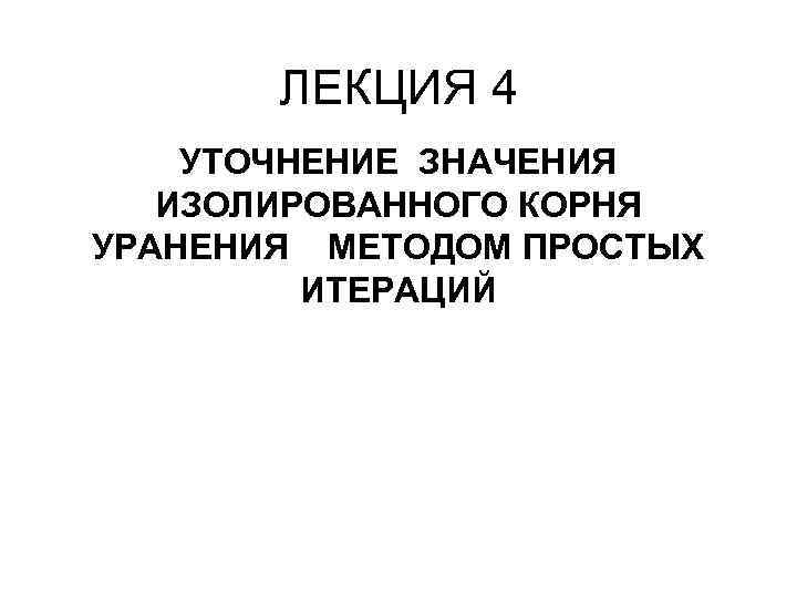 ЛЕКЦИЯ 4 УТОЧНЕНИЕ ЗНАЧЕНИЯ ИЗОЛИРОВАННОГО КОРНЯ УРАНЕНИЯ МЕТОДОМ ПРОСТЫХ ИТЕРАЦИЙ 