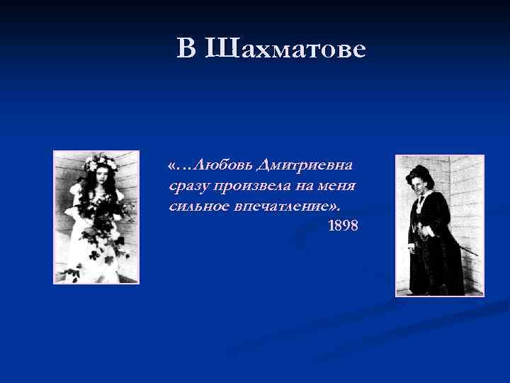 В Шахматове «…Любовь Дмитриевна сразу произвела на меня сильное впечатление» . 1898 