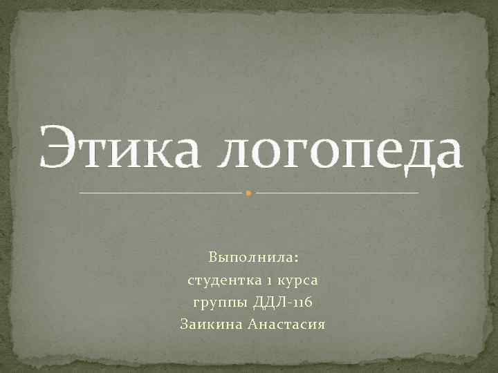 Этика логопеда Выполнила: студентка 1 курса группы ДДЛ-116 Заикина Анастасия 