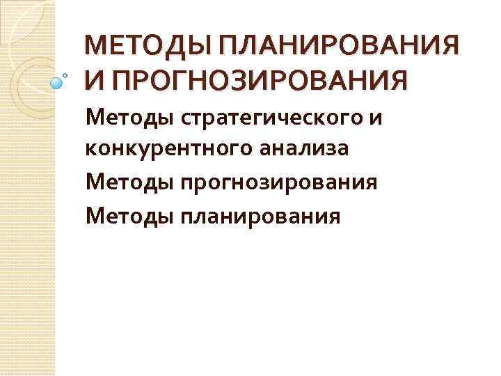 МЕТОДЫ ПЛАНИРОВАНИЯ И ПРОГНОЗИРОВАНИЯ Методы стратегического и конкурентного анализа Методы прогнозирования Методы планирования 