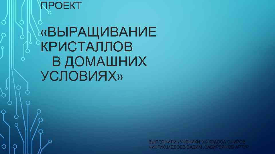 ПРОЕКТ «ВЫРАЩИВАНИЕ КРИСТАЛЛОВ В ДОМАШНИХ УСЛОВИЯХ» ВЫПОЛНИЛИ : УЧЕНИКИ 8 -3 КЛАССА ОЧИРОВ ЧИНГИС,