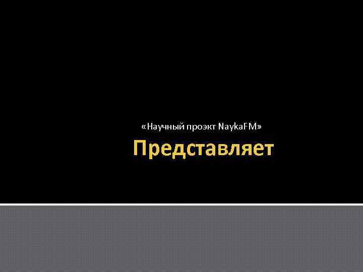  «Научный проэкт Nayka. FM» Представляет 