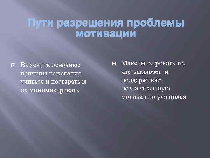 Пути разрешения проблемы мотивации Выяснить основные причины нежелания учиться и постараться их минимизировать Максимизировать