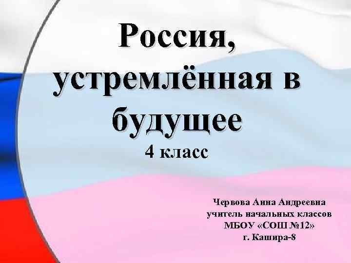 Россия, устремлённая в будущее 4 класс Червова Анна Андреевна учитель начальных классов МБОУ «СОШ