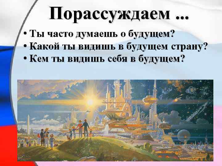 Порассуждаем. . . • Ты часто думаешь о будущем? • Какой ты видишь в