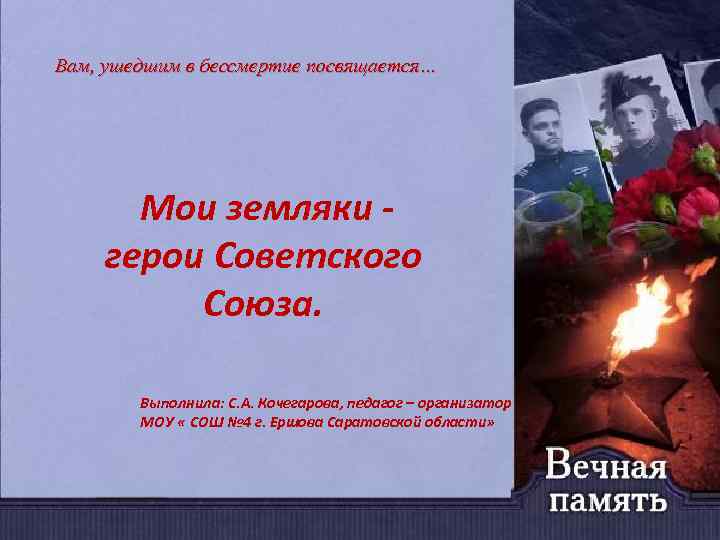 Вам, ушедшим в бессмертие посвящается… Мои земляки герои Советского Союза. Выполнила: С. А. Кочегарова,