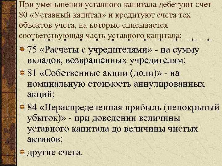 При уменьшении уставного капитала дебетуют счет 80 «Уставный капитал» и кредитуют счета тех объектов