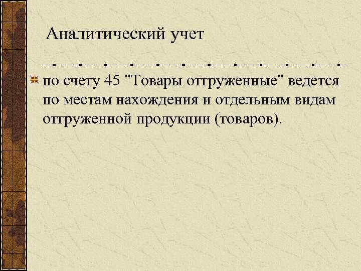 Аналитический учет по счету 45 "Товары отгруженные" ведется по местам нахождения и отдельным видам