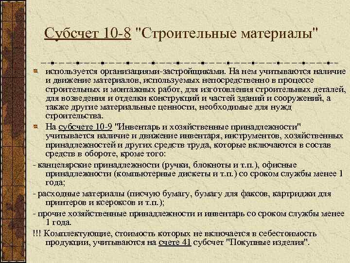 Субсчет 10 -8 "Строительные материалы" используется организациями-застройщиками. На нем учитываются наличие и движение материалов,