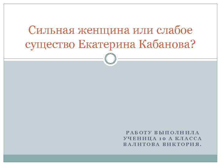 Сильная женщина или слабое существо Екатерина Кабанова? РАБОТУ ВЫПОЛНИЛА УЧЕНИЦА 10 А КЛАССА ВАЛИТОВА