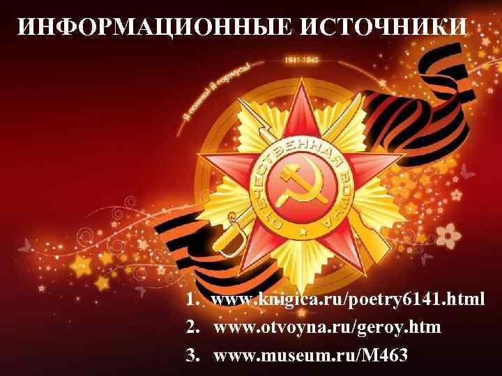 ИНФОРМАЦИОННЫЕ ИСТОЧНИКИ 1. www. knigica. ru/poetry 6141. html 2. www. otvoyna. ru/geroy. htm 3.