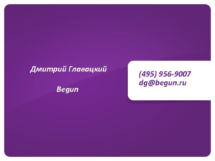 Дмитрий Главацкий Begun (495) 956 -9007 dg@begun. ru 