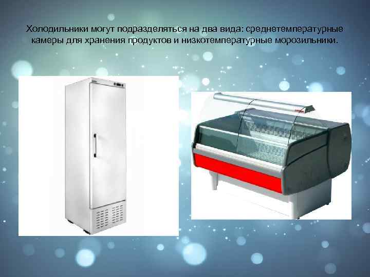 Холодильники могут подразделяться на два вида: среднетемпературные камеры для хранения продуктов и низкотемпературные морозильники.