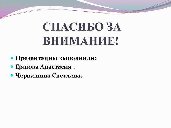 СПАСИБО ЗА ВНИМАНИЕ! Презентацию выполнили: Ершова Анастасия. Черкашина Светлана. 