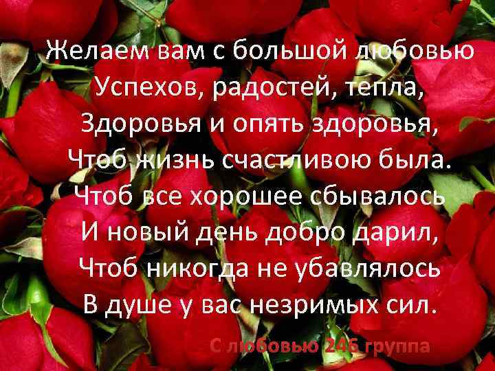 Желаем вам с большой любовью Успехов, радостей, тепла, Здоровья и опять здоровья, Чтоб жизнь