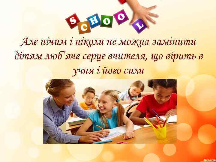 Але нічим і ніколи не можна замінити дітям люб’яче серце вчителя, що вірить в