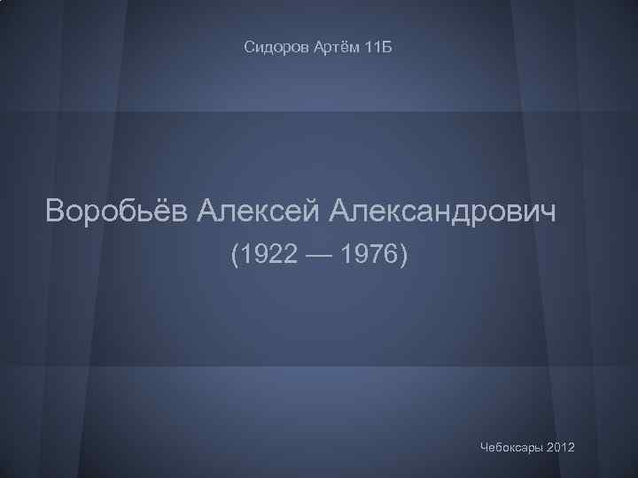 Сидоров Артём 11 Б Воробьёв Алексей Александрович (1922 — 1976) Чебоксары 2012 