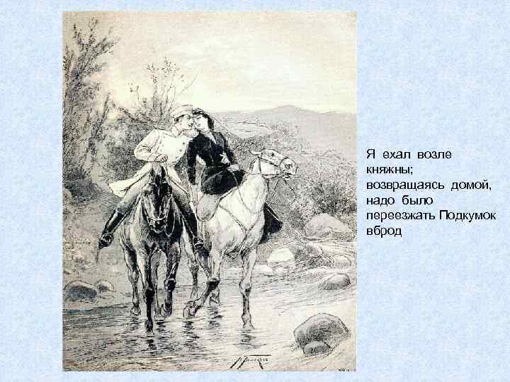 Я ехал возле княжны; возвращаясь домой, надо было переезжать Подкумок вброд 