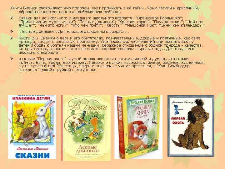 Книги Бианки раскрывают мир природы, учат проникать в её тайны. Язык лёгкий и красочный,