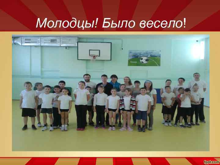 Молодцы! Было весело! 