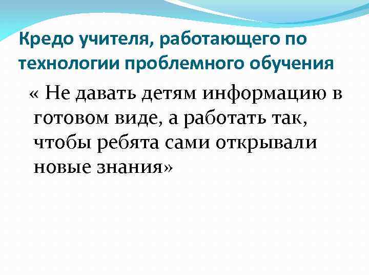 Кредо учителя, работающего по технологии проблемного обучения « Не давать детям информацию в готовом