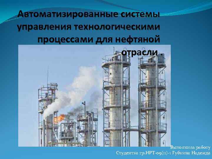 Автоматизированные системы управления технологическими процессами для нефтяной отрасли. Выполнила работу Студентка гр. НРТ-09(11)-1 Губкина
