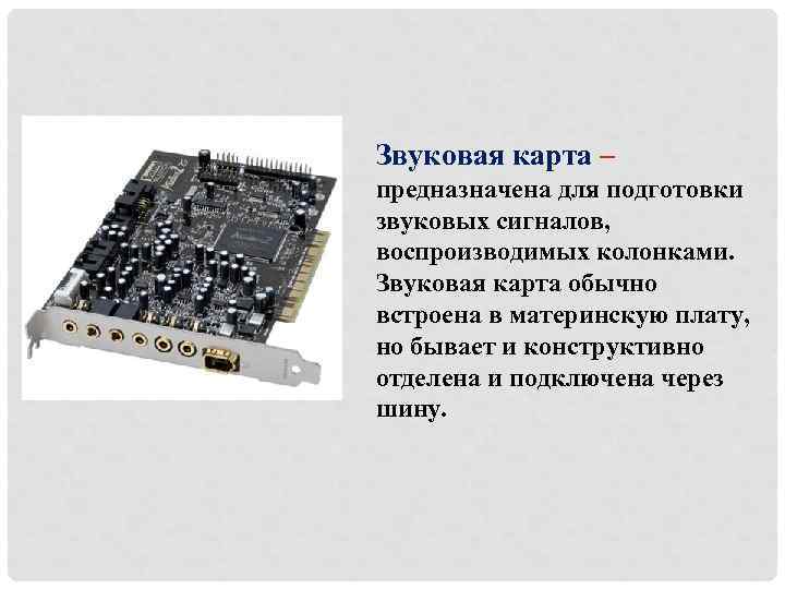 Звуковая карта – предназначена для подготовки звуковых сигналов, воспроизводимых колонками. Звуковая карта обычно встроена