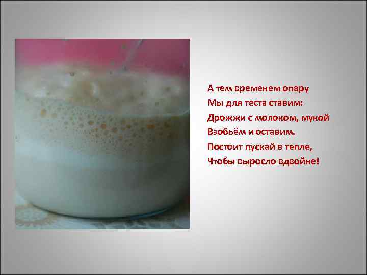 А тем временем опару Мы для теста ставим: Дрожжи с молоком, мукой Взобьём и