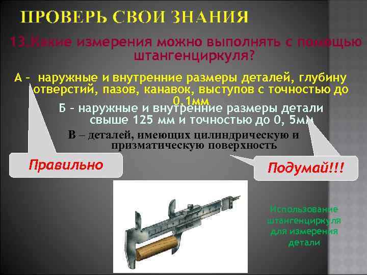 ПРОВЕРЬ СВОИ ЗНАНИЯ 13. Какие измерения можно выполнять с помощью штангенциркуля? А – наружные