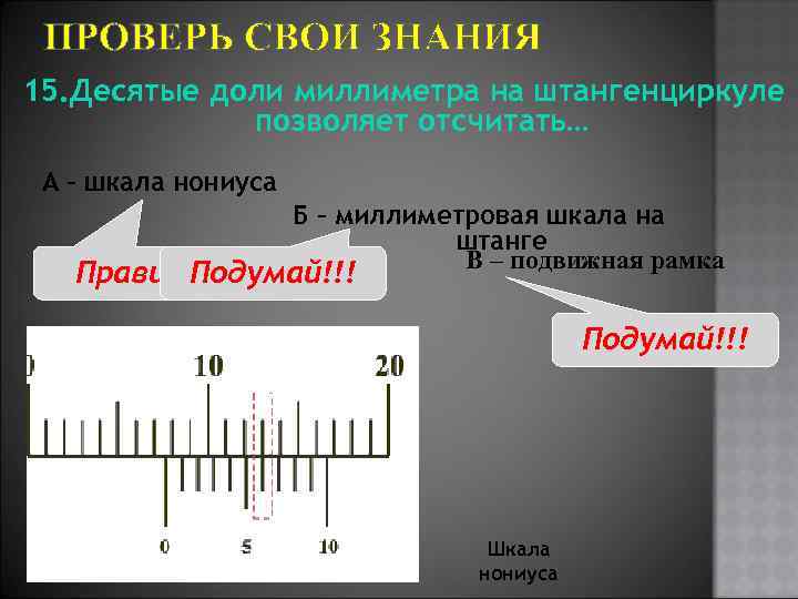 ПРОВЕРЬ СВОИ ЗНАНИЯ 15. Десятые доли миллиметра на штангенциркуле позволяет отсчитать… А – шкала