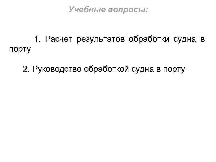 Учебные вопросы: 1. Расчет результатов обработки судна в порту 2. Руководство обработкой судна в
