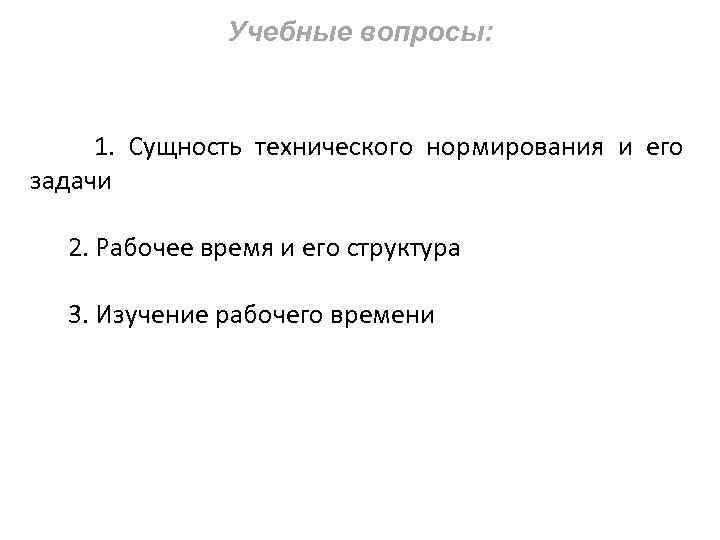 Учебные вопросы: 1. Сущность технического нормирования и его задачи 2. Рабочее время и его