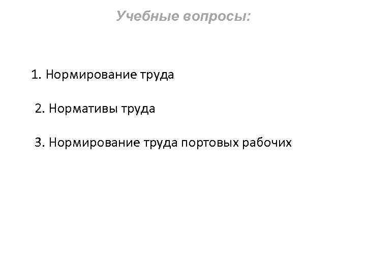 Учебные вопросы: 1. Нормирование труда 2. Нормативы труда 3. Нормирование труда портовых рабочих 