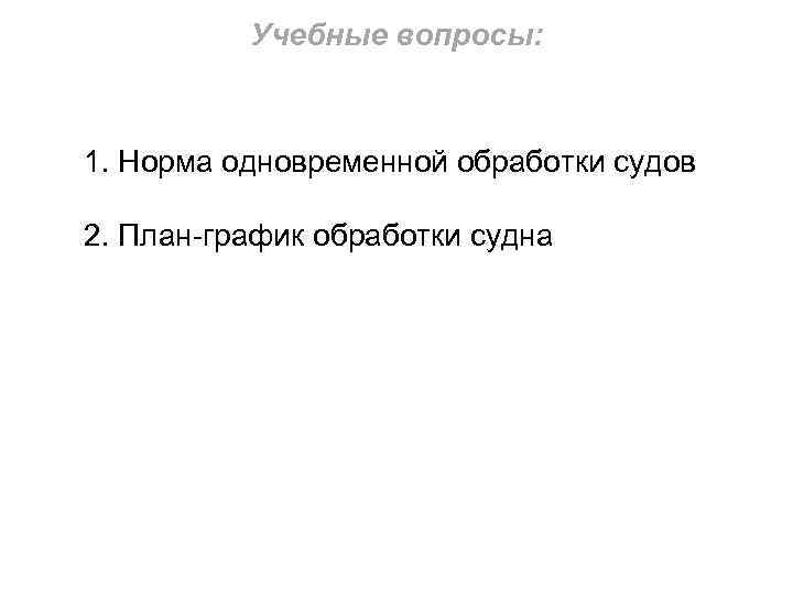 Учебные вопросы: 1. Норма одновременной обработки судов 2. План-график обработки судна 3. Расчет элементов