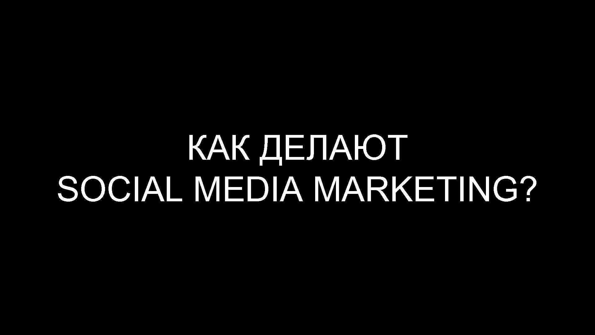 КАК ДЕЛАЮТ SOCIAL MEDIA MARKETING? 