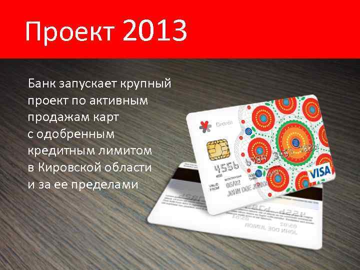 Проект 2013 Банк запускает крупный проект по активным продажам карт с одобренным кредитным лимитом