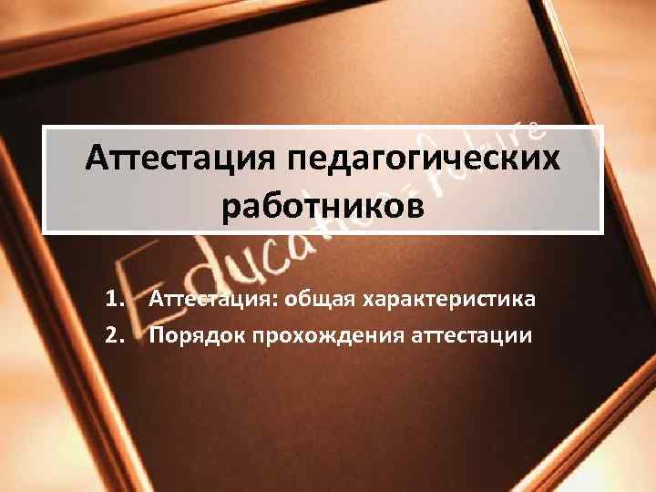 Аттестация педагогических работников 1. Аттестация: общая характеристика 2. Порядок прохождения аттестации 