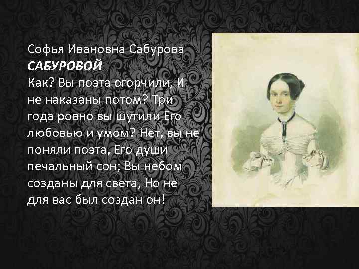 Софья Ивановна Сабурова САБУРОВОЙ Как? Вы поэта огорчили, И не наказаны потом? Три года