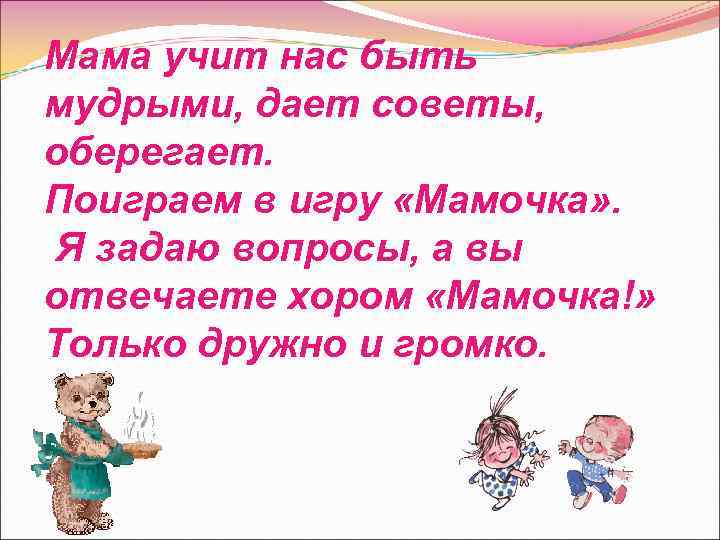 Мама учит нас быть мудрыми, дает советы, оберегает. Поиграем в игру «Мамочка» . Я
